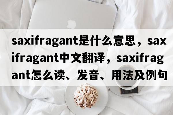 saxifragant是什么意思，saxifragant中文翻譯，saxifragant怎么讀、發(fā)音、用法及例句