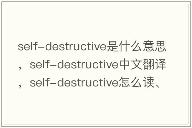 self-destructive是什么意思，self-destructive中文翻譯，self-destructive怎么讀、發(fā)音、用法及例句