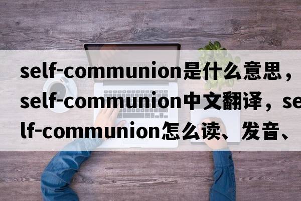 self-communion是什么意思，self-communion中文翻譯，self-communion怎么讀、發(fā)音、用法及例句