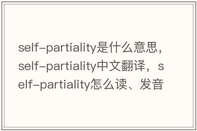 self-partiality是什么意思，self-partiality中文翻譯，self-partiality怎么讀、發(fā)音、用法及例句