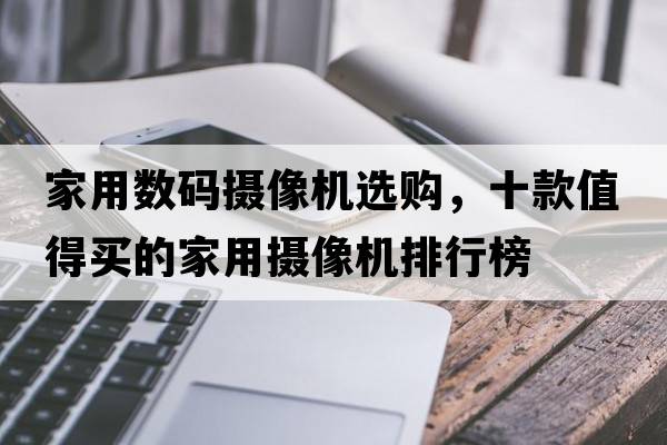 家用數(shù)碼攝像機(jī)選購(gòu)，十款值得買(mǎi)的家用攝像機(jī)排行榜