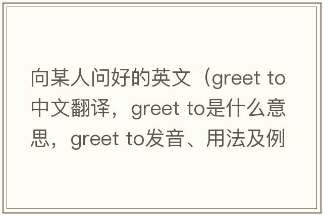 向某人問(wèn)好的英文（greet to中文翻譯，greet to是什么意思，greet to發(fā)音、用法及例句）