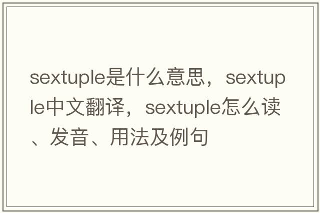 sextuple是什么意思，sextuple中文翻譯，sextuple怎么讀、發(fā)音、用法及例句