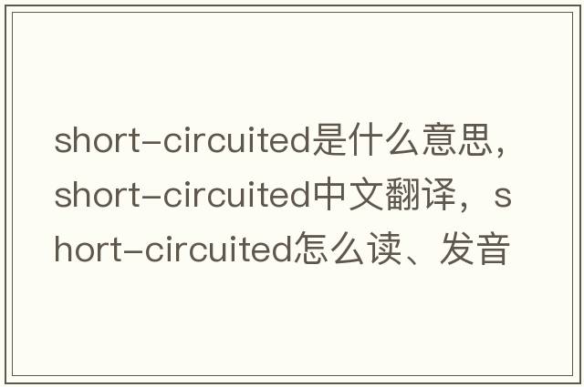 short-circuited是什么意思，short-circuited中文翻譯，short-circuited怎么讀、發(fā)音、用法及例句