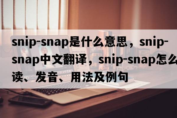 snip-snap是什么意思，snip-snap中文翻譯，snip-snap怎么讀、發(fā)音、用法及例句