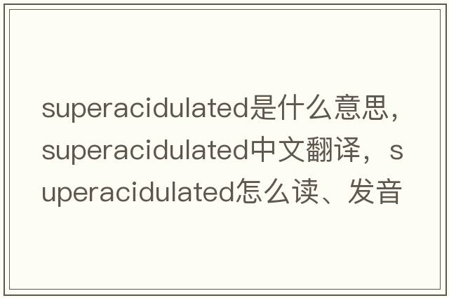 superacidulated是什么意思，superacidulated中文翻譯，superacidulated怎么讀、發(fā)音、用法及例句
