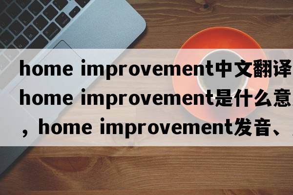 home improvement中文翻譯，home improvement是什么意思，home improvement發(fā)音、用法及例句
