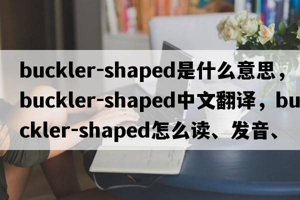 buckler-shaped是什么意思，buckler-shaped中文翻譯，buckler-shaped怎么讀、發(fā)音、用法及例句
