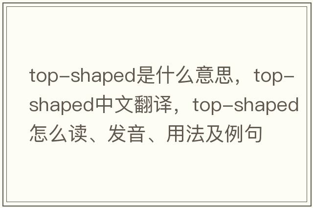 top-shaped是什么意思，top-shaped中文翻譯，top-shaped怎么讀、發(fā)音、用法及例句