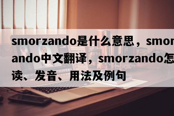smorzando是什么意思，smorzando中文翻譯，smorzando怎么讀、發(fā)音、用法及例句