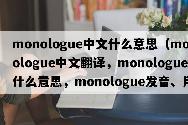 monologue中文什么意思（monologue中文翻譯，monologue是什么意思，monologue發(fā)音、用法及例句）