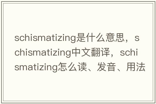 schismatizing是什么意思，schismatizing中文翻譯，schismatizing怎么讀、發(fā)音、用法及例句