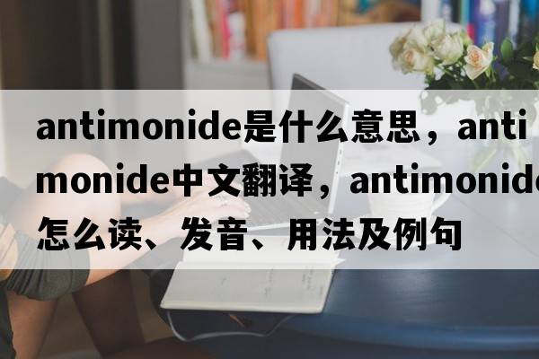 antimonide是什么意思，antimonide中文翻譯，antimonide怎么讀、發(fā)音、用法及例句