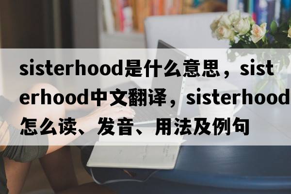 sisterhood是什么意思，sisterhood中文翻譯，sisterhood怎么讀、發(fā)音、用法及例句