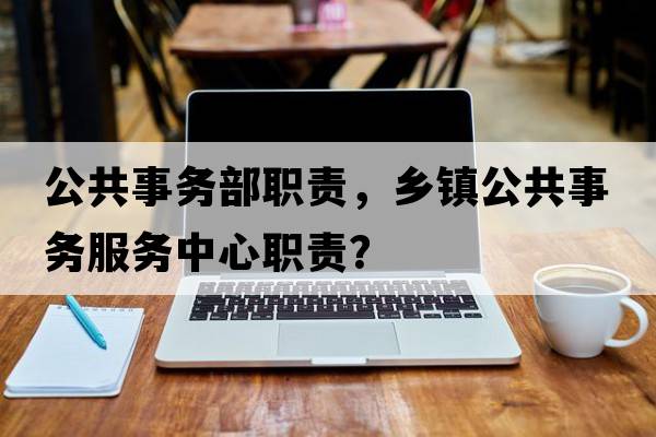 公共事務(wù)部職責(zé)，鄉(xiāng)鎮(zhèn)公共事務(wù)服務(wù)中心職責(zé)？