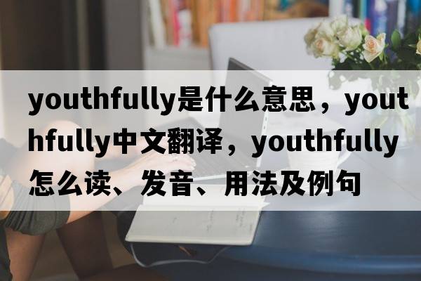 youthfully是什么意思，youthfully中文翻譯，youthfully怎么讀、發(fā)音、用法及例句