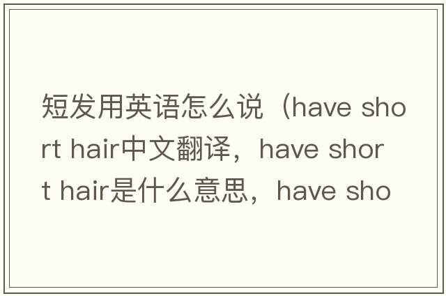 短發(fā)用英語怎么說（have short hair中文翻譯，have short hair是什么意思，have short hair發(fā)音、用法及例句）
