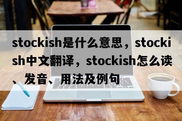 stockish是什么意思，stockish中文翻譯，stockish怎么讀、發(fā)音、用法及例句