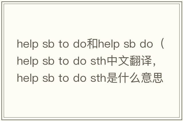 help sb to do和help sb do（help sb to do sth中文翻譯，help sb to do sth是什么意思，help sb to do sth發(fā)音、用法及例句）