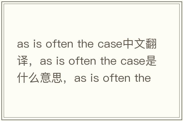 as is often the case中文翻譯，as is often the case是什么意思，as is often the case發(fā)音、用法及例句