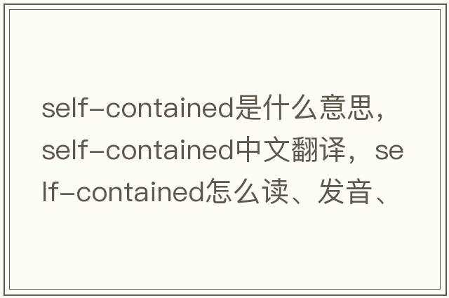 self-contained是什么意思，self-contained中文翻譯，self-contained怎么讀、發(fā)音、用法及例句