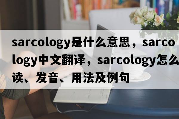 sarcology是什么意思，sarcology中文翻譯，sarcology怎么讀、發(fā)音、用法及例句