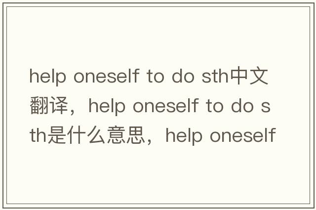 help oneself to do sth中文翻譯，help oneself to do sth是什么意思，help oneself to do sth發(fā)音、用法及例句