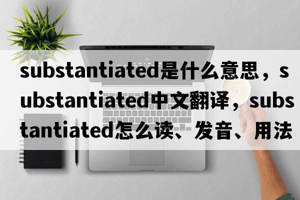 substantiated是什么意思，substantiated中文翻譯，substantiated怎么讀、發(fā)音、用法及例句