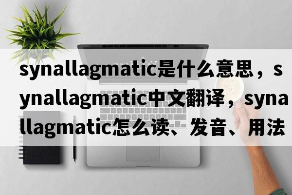 synallagmatic是什么意思，synallagmatic中文翻譯，synallagmatic怎么讀、發(fā)音、用法及例句