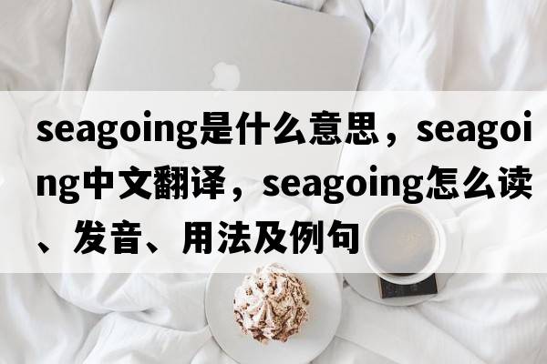 seagoing是什么意思，seagoing中文翻譯，seagoing怎么讀、發(fā)音、用法及例句