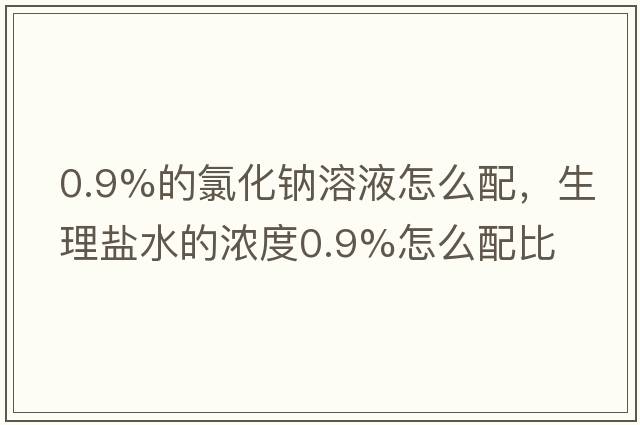 0.9%的氯化鈉溶液怎么配，生理鹽水的濃度0.9%怎么配比