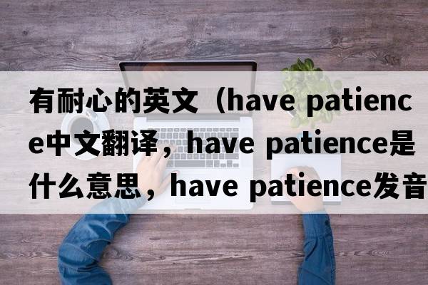 有耐心的英文（have patience中文翻譯，have patience是什么意思，have patience發(fā)音、用法及例句）