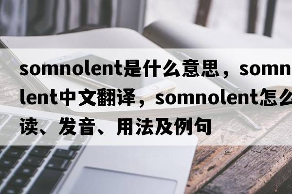 somnolent是什么意思，somnolent中文翻譯，somnolent怎么讀、發(fā)音、用法及例句