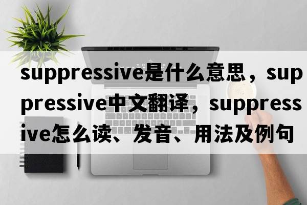 suppressive是什么意思，suppressive中文翻譯，suppressive怎么讀、發(fā)音、用法及例句
