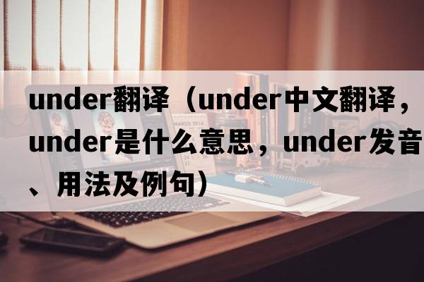 under翻譯（under中文翻譯，under是什么意思，under發(fā)音、用法及例句）