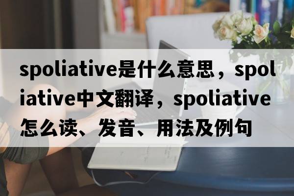 spoliative是什么意思，spoliative中文翻譯，spoliative怎么讀、發(fā)音、用法及例句