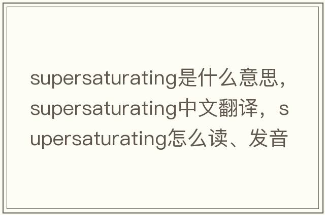 supersaturating是什么意思，supersaturating中文翻譯，supersaturating怎么讀、發(fā)音、用法及例句