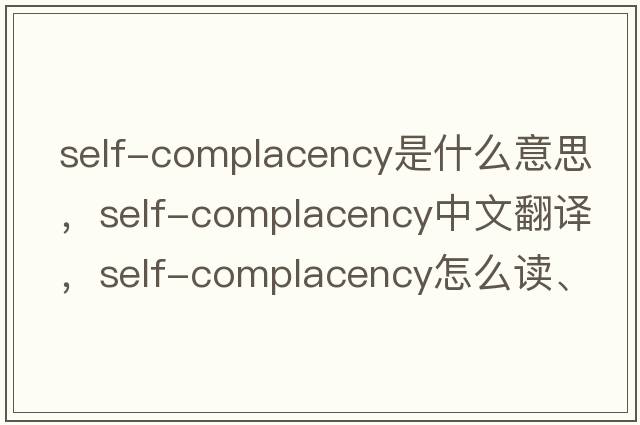 self-complacency是什么意思，self-complacency中文翻譯，self-complacency怎么讀、發(fā)音、用法及例句