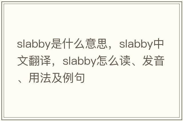slabby是什么意思，slabby中文翻譯，slabby怎么讀、發(fā)音、用法及例句