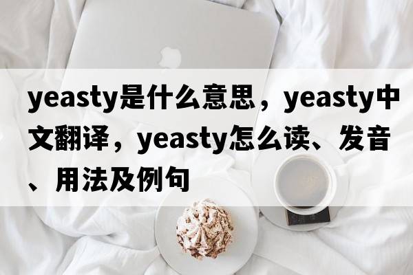 yeasty是什么意思，yeasty中文翻譯，yeasty怎么讀、發(fā)音、用法及例句