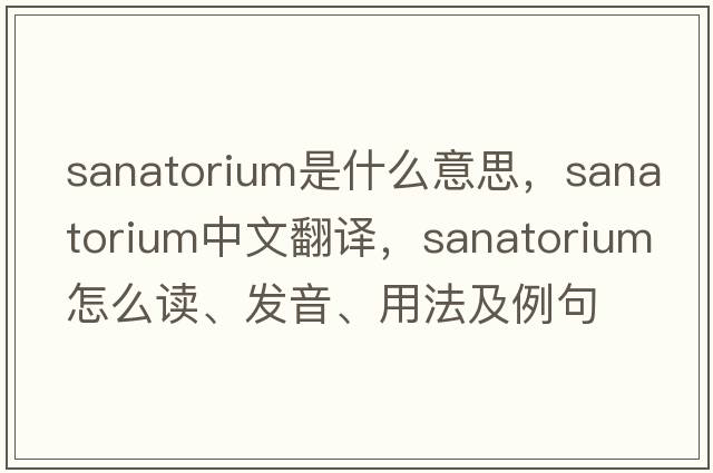 sanatorium是什么意思，sanatorium中文翻譯，sanatorium怎么讀、發(fā)音、用法及例句