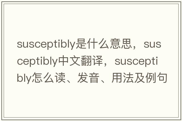 susceptibly是什么意思，susceptibly中文翻譯，susceptibly怎么讀、發(fā)音、用法及例句