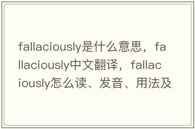 fallaciously是什么意思，fallaciously中文翻譯，fallaciously怎么讀、發(fā)音、用法及例句