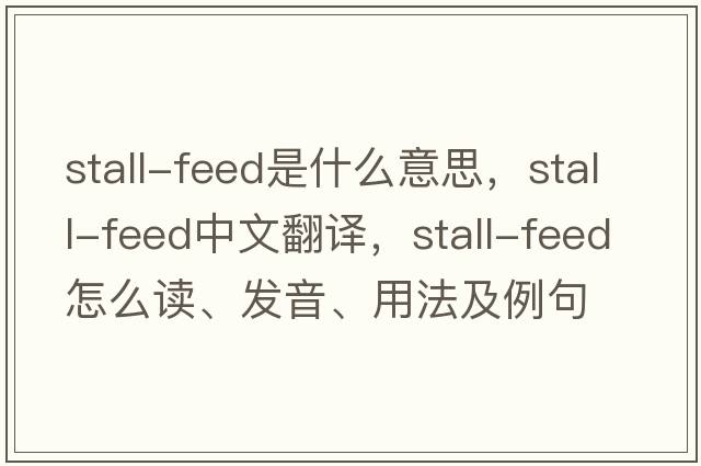 stall-feed是什么意思，stall-feed中文翻譯，stall-feed怎么讀、發(fā)音、用法及例句