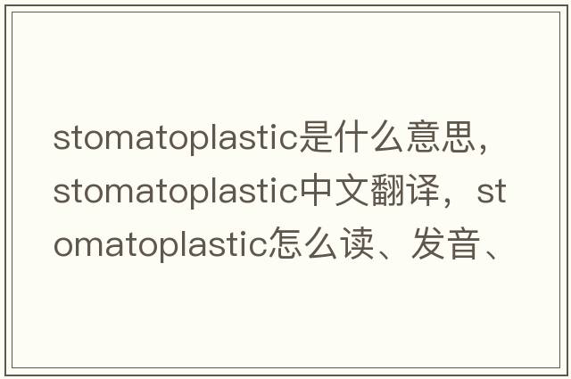 stomatoplastic是什么意思，stomatoplastic中文翻譯，stomatoplastic怎么讀、發(fā)音、用法及例句