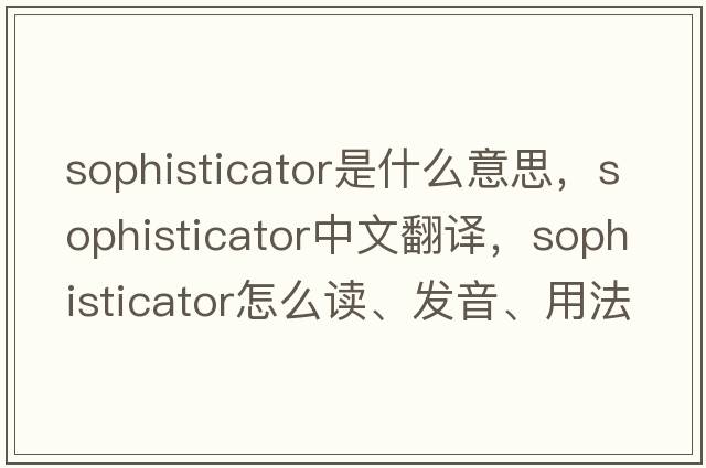 sophisticator是什么意思，sophisticator中文翻譯，sophisticator怎么讀、發(fā)音、用法及例句