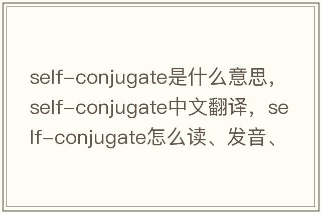 self-conjugate是什么意思，self-conjugate中文翻譯，self-conjugate怎么讀、發(fā)音、用法及例句