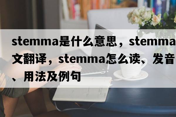 stemma是什么意思，stemma中文翻譯，stemma怎么讀、發(fā)音、用法及例句