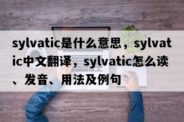 sylvatic是什么意思，sylvatic中文翻譯，sylvatic怎么讀、發(fā)音、用法及例句