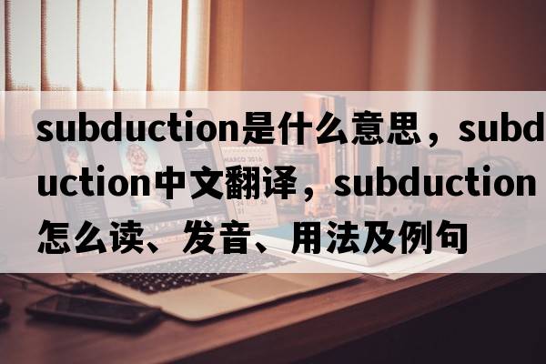 subduction是什么意思，subduction中文翻譯，subduction怎么讀、發(fā)音、用法及例句